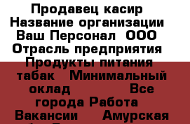 Продавец касир › Название организации ­ Ваш Персонал, ООО › Отрасль предприятия ­ Продукты питания, табак › Минимальный оклад ­ 39 000 - Все города Работа » Вакансии   . Амурская обл.,Благовещенск г.